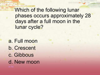 Which of the following lunar
phases occurs approximately 28
days after a full moon in the
lunar cycle?
a. Full moon
b. Crescent
c. Gibbous
d. New moon
(8.7B)
 