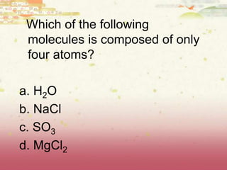 Which of the following
molecules is composed of only
four atoms?
a. H2O
b. NaCl
c. SO3
d. MgCl2
 