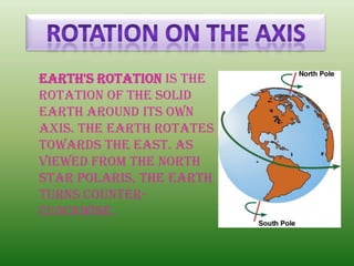 Earth's rotation is the
rotation of the solid
Earth around its own
axis. The Earth rotates
towards the east. As
viewed from the North
Star Polaris, the Earth
turns counter-
clockwise.
 