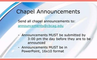 Chapel Announcements
Send all chapel announcements to:
announcements@cbcag.edu

- Announcements MUST be submitted by
     3:00 pm the day before they are to be
     announced
- Announcements MUST be in
  PowerPoint, 16x10 format
 