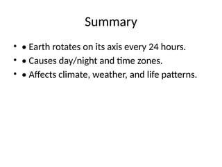 Summary
• • Earth rotates on its axis every 24 hours.
• • Causes day/night and time zones.
• • Affects climate, weather, and life patterns.
 