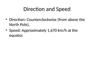 Direction and Speed
• Direction: Counterclockwise (from above the
North Pole).
• Speed: Approximately 1,670 km/h at the
equator.
 
