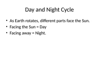 Day and Night Cycle
• As Earth rotates, different parts face the Sun.
• Facing the Sun = Day
• Facing away = Night.
 