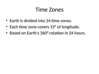 Time Zones
• Earth is divided into 24 time zones.
• Each time zone covers 15° of longitude.
• Based on Earth's 360° rotation in 24 hours.
 