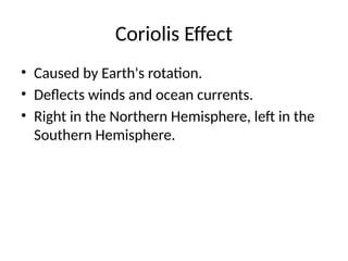 Coriolis Effect
• Caused by Earth's rotation.
• Deflects winds and ocean currents.
• Right in the Northern Hemisphere, left in the
Southern Hemisphere.
 
