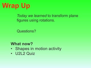 Today we learned to transform plane
figures using rotations.
Questions?
What now?
• Shapes in motion activity
• U2L2 Quiz