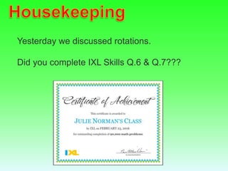 Yesterday we discussed rotations.
Did you complete IXL Skills Q.6 & Q.7???
 