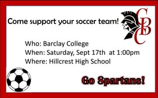 Come support your soccer team!Who: Barclay CollegeWhen: Saturday, Sept 17th  at 1:00pmWhere: Hillcrest High School Go Spartans!