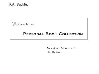 P.A. Buckley 
Welcome to my: 
Personal Book Collection 
Select an Adventure 
To Begin 
 