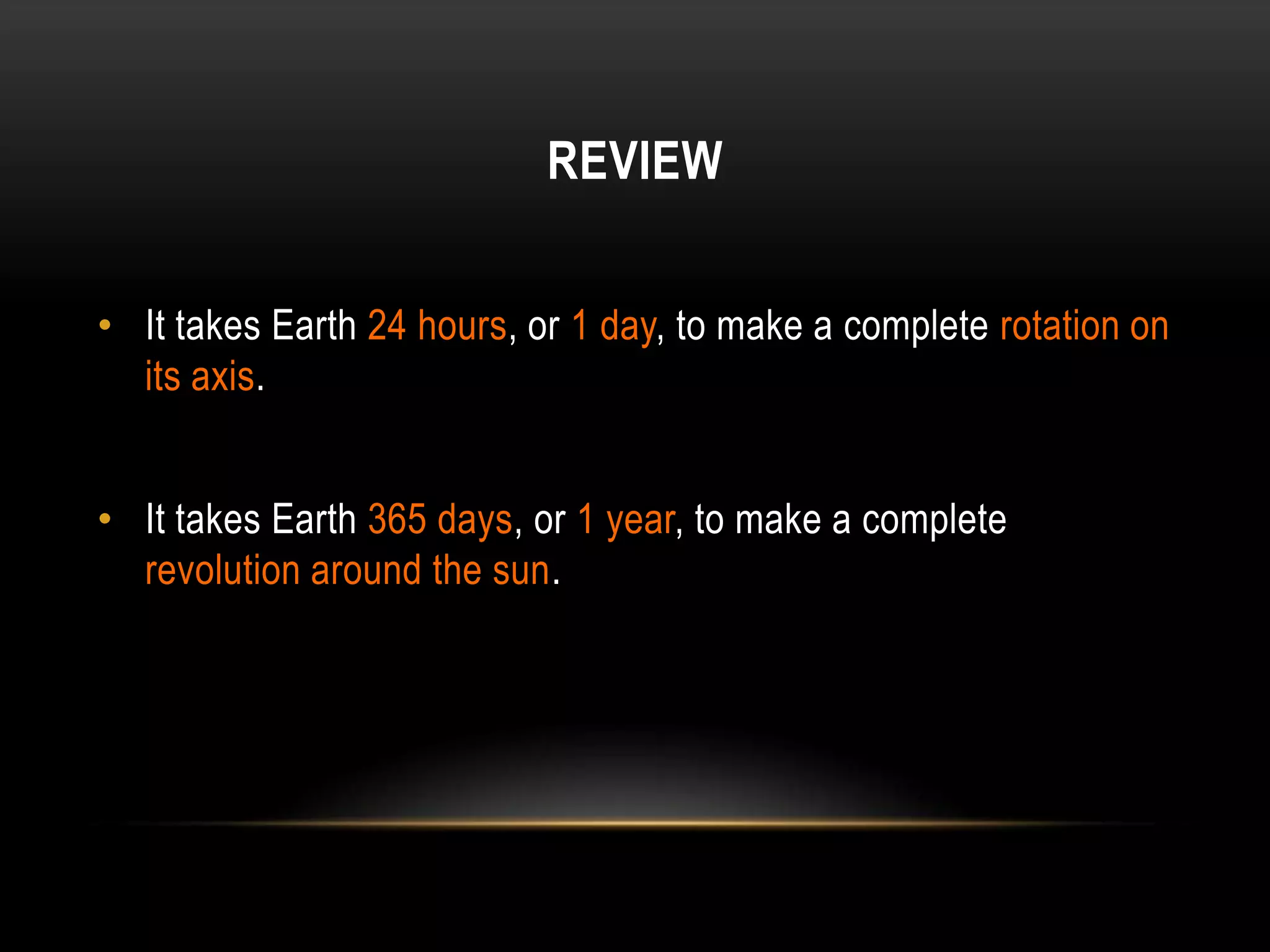 REVIEW


• It takes Earth 24 hours, or 1 day, to make a complete rotation on
  its axis.


• It takes Earth 365 days, or 1 year, to make a complete
  revolution around the sun.
 