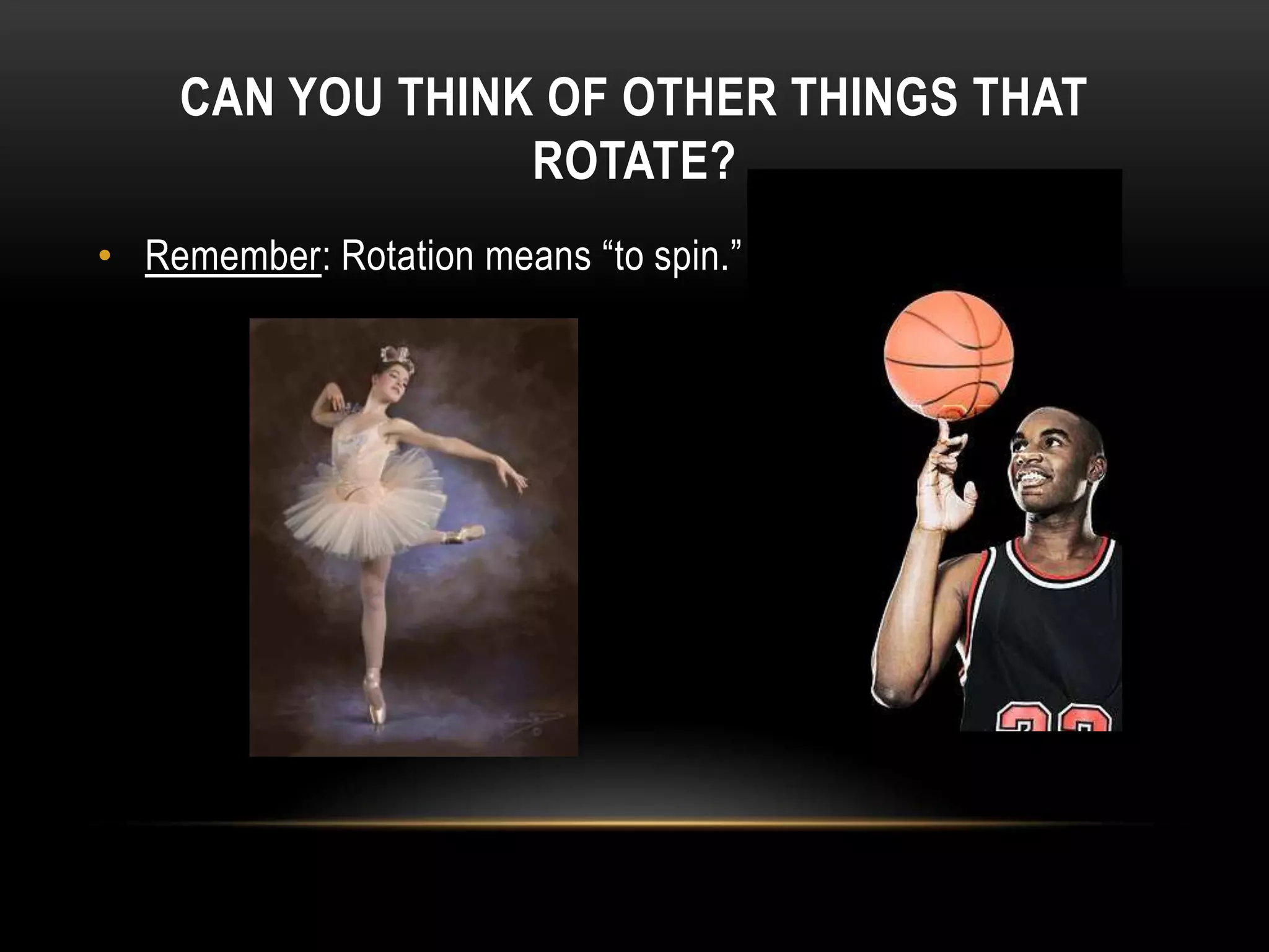 CAN YOU THINK OF OTHER THINGS THAT
                 ROTATE?
• Remember: Rotation means “to spin.”
 