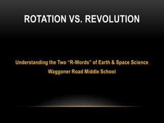 ROTATION VS. REVOLUTION



Understanding the Two “R-Words” of Earth & Space Science
             Waggoner Road Middle School
 