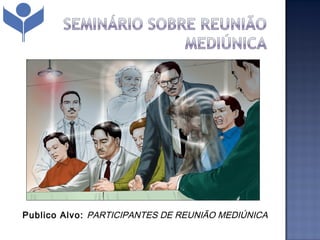Publico Alvo: PARTICIPANTES DE REUNIÃO MEDIÚNICA
 