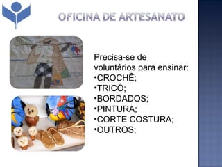 Precisa-se de
voluntários para ensinar:
•CROCHÊ;
•TRICÔ;
•BORDADOS;
•PINTURA;
•CORTE COSTURA;
•OUTROS;
 