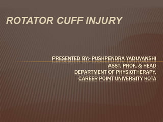 ROTATOR CUFF INJURY
PRESENTED BY:- PUSHPENDRA YADUVANSHI
ASST. PROF. & HEAD
DEPARTMENT OF PHYSIOTHERAPY,
CAREER POINT UNIVERSITY KOTA
 