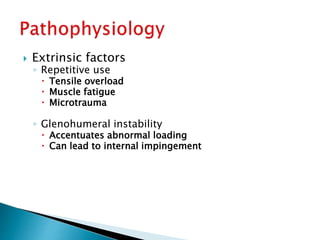  Extrinsic factors
◦ Repetitive use
 Tensile overload
 Muscle fatigue
 Microtrauma
◦ Glenohumeral instability
 Accentuates abnormal loading
 Can lead to internal impingement
 