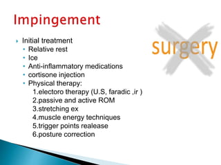  Initial treatment
• Relative rest
• Ice
• Anti-inflammatory medications
• cortisone injection
• Physical therapy:
1.electoro therapy (U.S, faradic ,ir )
2.passive and active ROM
3.stretching ex
4.muscle energy techniques
5.trigger points realease
6.posture correction
 