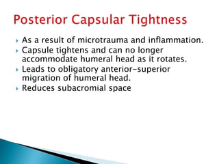  As a result of microtrauma and inflammation.
 Capsule tightens and can no longer
accommodate humeral head as it rotates.
 Leads to obligatory anterior-superior
migration of humeral head.
 Reduces subacromial space
 
