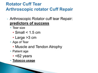 • Arthroscopic Rotator cuff tear Repair:
predictors of success
• Tear size
• Small < 1.5 cm
• Large >3 cm
• Age of Tear
• Muscle and Tendon Atrophy
• Patient age
• <62 years
• Tobacco usage
 
