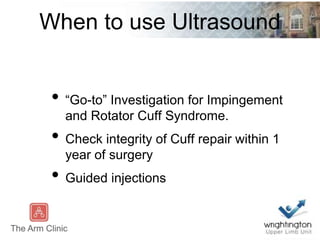 When to use Ultrasound
• “Go-to” Investigation for Impingement
and Rotator Cuff Syndrome.
• Check integrity of Cuff repair within 1
year of surgery
• Guided injections
 