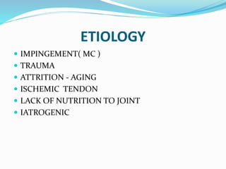ETIOLOGY
 IMPINGEMENT( MC )
 TRAUMA
 ATTRITION - AGING
 ISCHEMIC TENDON
 LACK OF NUTRITION TO JOINT
 IATROGENIC
 