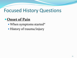 23
Focused History Questions
Onset of Pain
 When symptoms started*
 History of trauma/injury
 