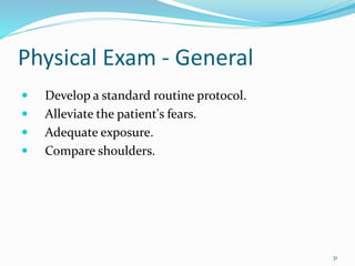 31
Physical Exam - General
 Develop a standard routine protocol.
 Alleviate the patient's fears.
 Adequate exposure.
 Compare shoulders.
 