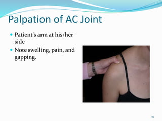 35
Palpation of AC Joint
 Patient's arm at his/her
side
 Note swelling, pain, and
gapping.
 