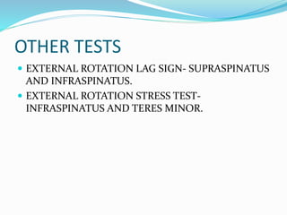 OTHER TESTS
 EXTERNAL ROTATION LAG SIGN- SUPRASPINATUS
AND INFRASPINATUS.
 EXTERNAL ROTATION STRESS TEST-
INFRASPINATUS AND TERES MINOR.
 