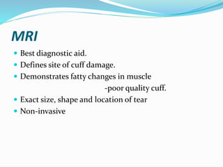 MRI
 Best diagnostic aid.
 Defines site of cuff damage.
 Demonstrates fatty changes in muscle
-poor quality cuff.
 Exact size, shape and location of tear
 Non-invasive
 