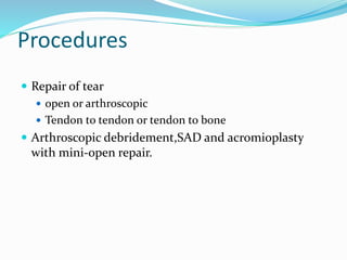 Procedures
 Repair of tear
 open or arthroscopic
 Tendon to tendon or tendon to bone
 Arthroscopic debridement,SAD and acromioplasty
with mini-open repair.
 