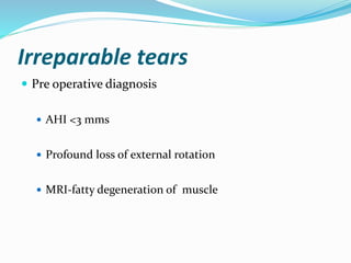 Irreparable tears
 Pre operative diagnosis
 AHI <3 mms
 Profound loss of external rotation
 MRI-fatty degeneration of muscle
 