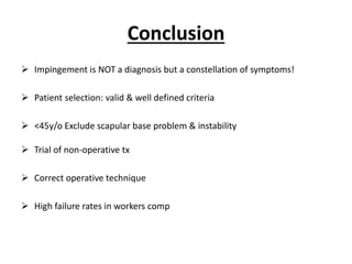 Conclusion
 Impingement is NOT a diagnosis but a constellation of symptoms!
 Patient selection: valid & well defined criteria
 <45y/o Exclude scapular base problem & instability
 Trial of non-operative tx
 Correct operative technique
 High failure rates in workers comp
 