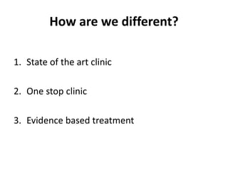 How are we different?
1. State of the art clinic
2. One stop clinic
3. Evidence based treatment
 