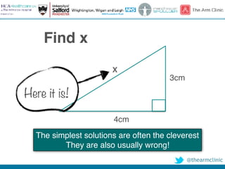 @thearmclinic
Find x
x
3cm
4cm
The simplest solutions are often the cleverest
They are also usually wrong!
Here it is!
 