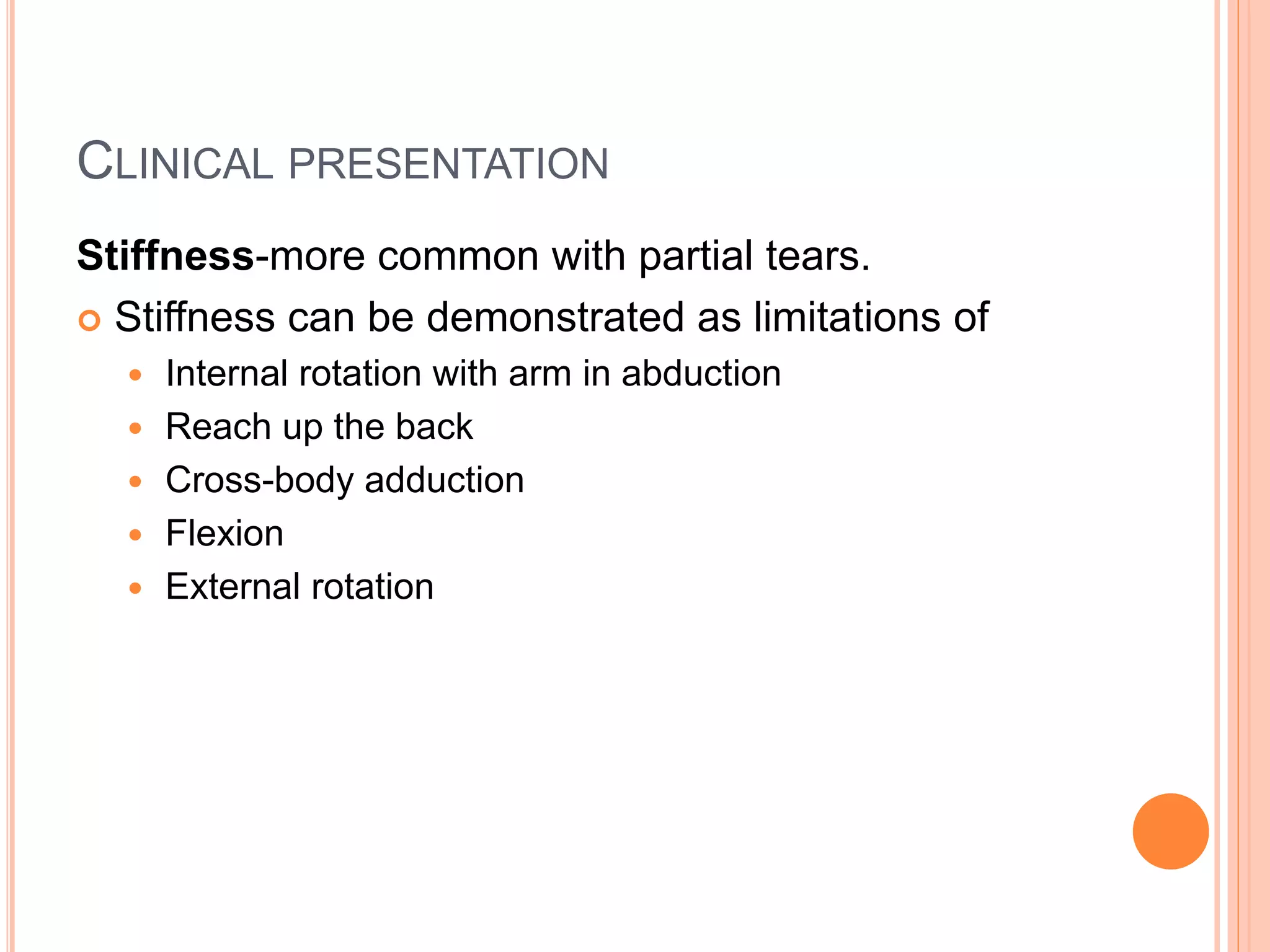 CLINICAL PRESENTATION
Stiffness-more common with partial tears.
 Stiffness can be demonstrated as limitations of
 Internal rotation with arm in abduction
 Reach up the back
 Cross-body adduction
 Flexion
 External rotation
 