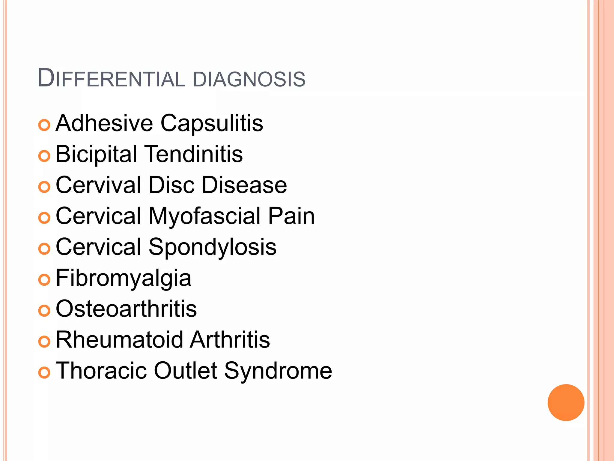 DIFFERENTIAL DIAGNOSIS
 Adhesive Capsulitis
 Bicipital Tendinitis
 Cervival Disc Disease
 Cervical Myofascial Pain
 Cervical Spondylosis
 Fibromyalgia
 Osteoarthritis
 Rheumatoid Arthritis
 Thoracic Outlet Syndrome
 