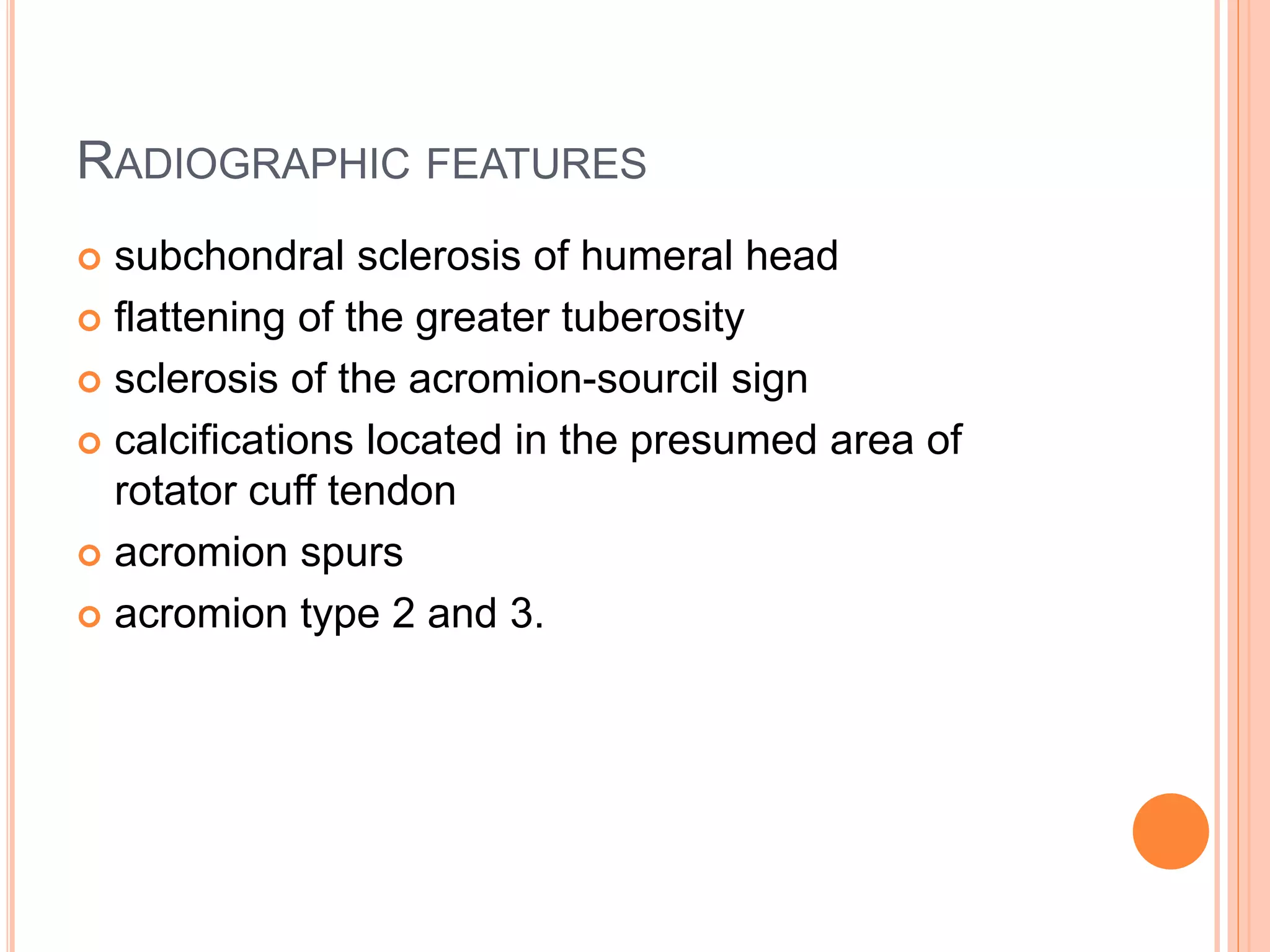 RADIOGRAPHIC FEATURES
 subchondral sclerosis of humeral head
 flattening of the greater tuberosity
 sclerosis of the acromion-sourcil sign
 calcifications located in the presumed area of
rotator cuff tendon
 acromion spurs
 acromion type 2 and 3.
 