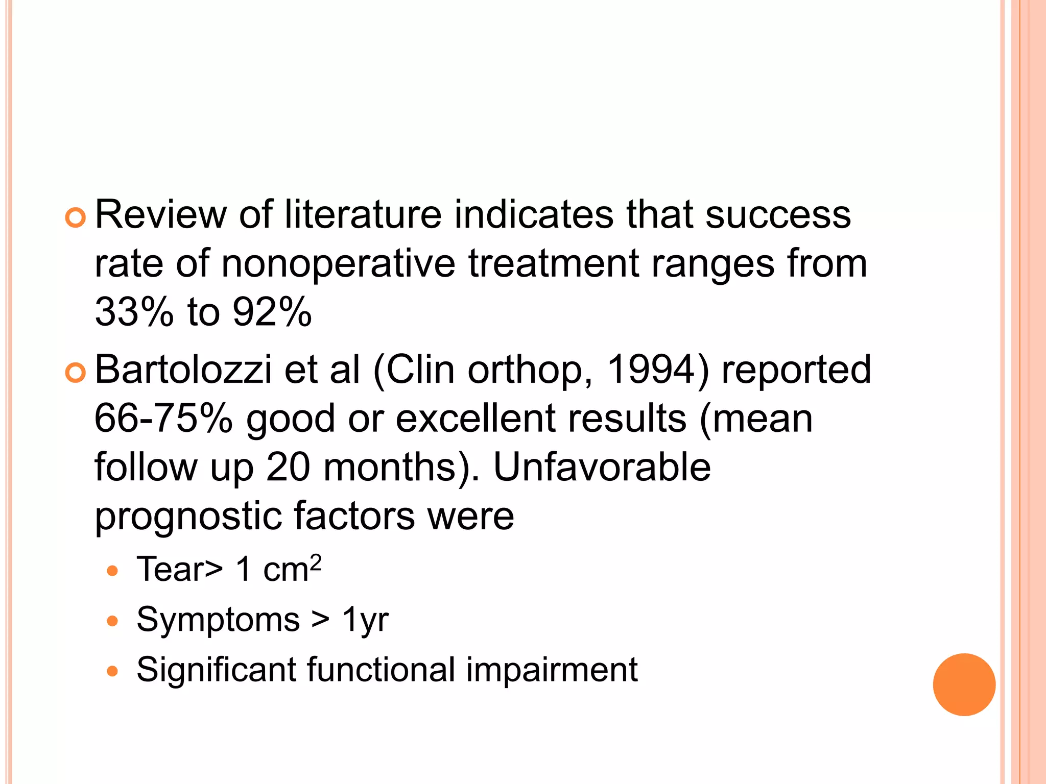  Review of literature indicates that success
rate of nonoperative treatment ranges from
33% to 92%
 Bartolozzi et al (Clin orthop, 1994) reported
66-75% good or excellent results (mean
follow up 20 months). Unfavorable
prognostic factors were
 Tear> 1 cm2
 Symptoms > 1yr
 Significant functional impairment
 