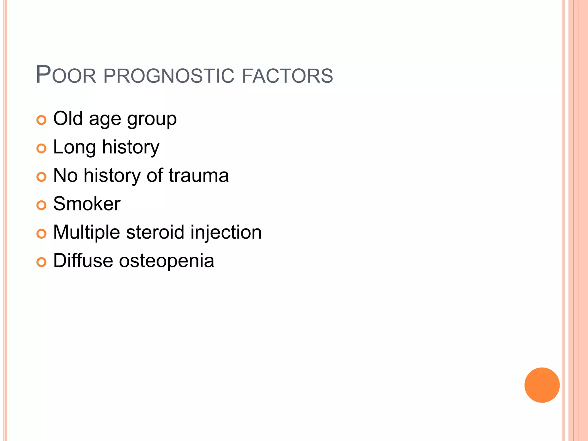 POOR PROGNOSTIC FACTORS
 Old age group
 Long history
 No history of trauma
 Smoker
 Multiple steroid injection
 Diffuse osteopenia
 