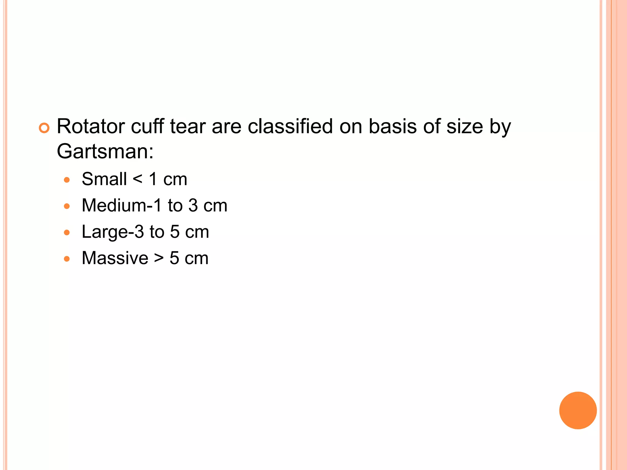  Rotator cuff tear are classified on basis of size by
Gartsman:
 Small < 1 cm
 Medium-1 to 3 cm
 Large-3 to 5 cm
 Massive > 5 cm
 