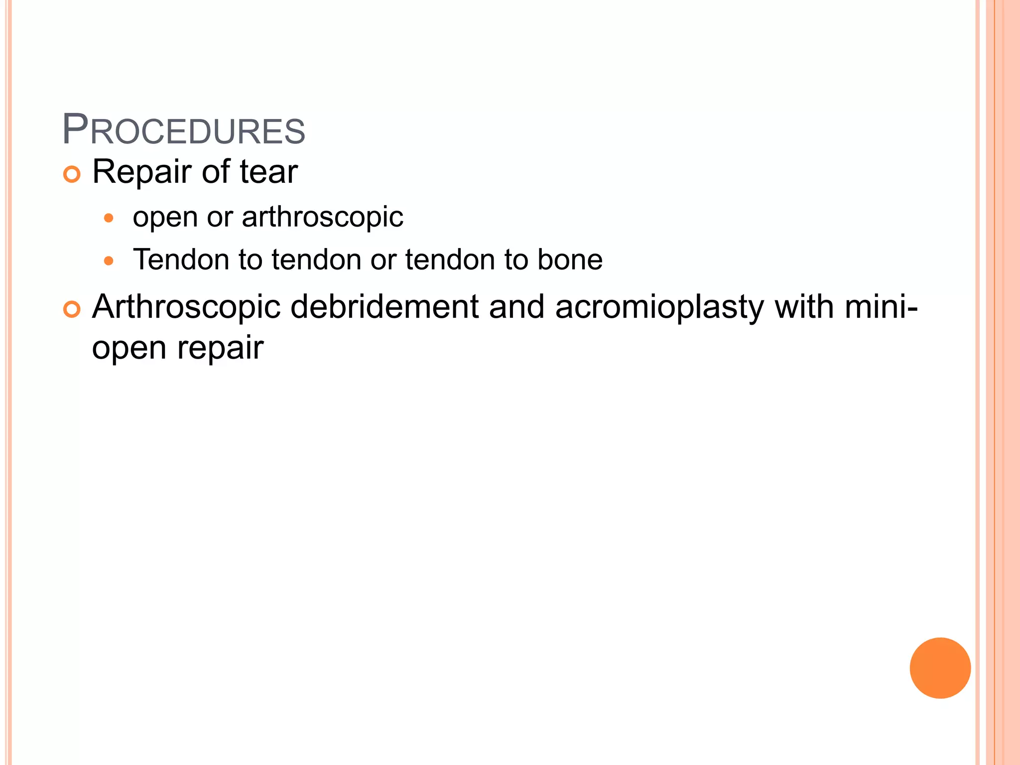 PROCEDURES
 Repair of tear
 open or arthroscopic
 Tendon to tendon or tendon to bone
 Arthroscopic debridement and acromioplasty with mini-
open repair
 