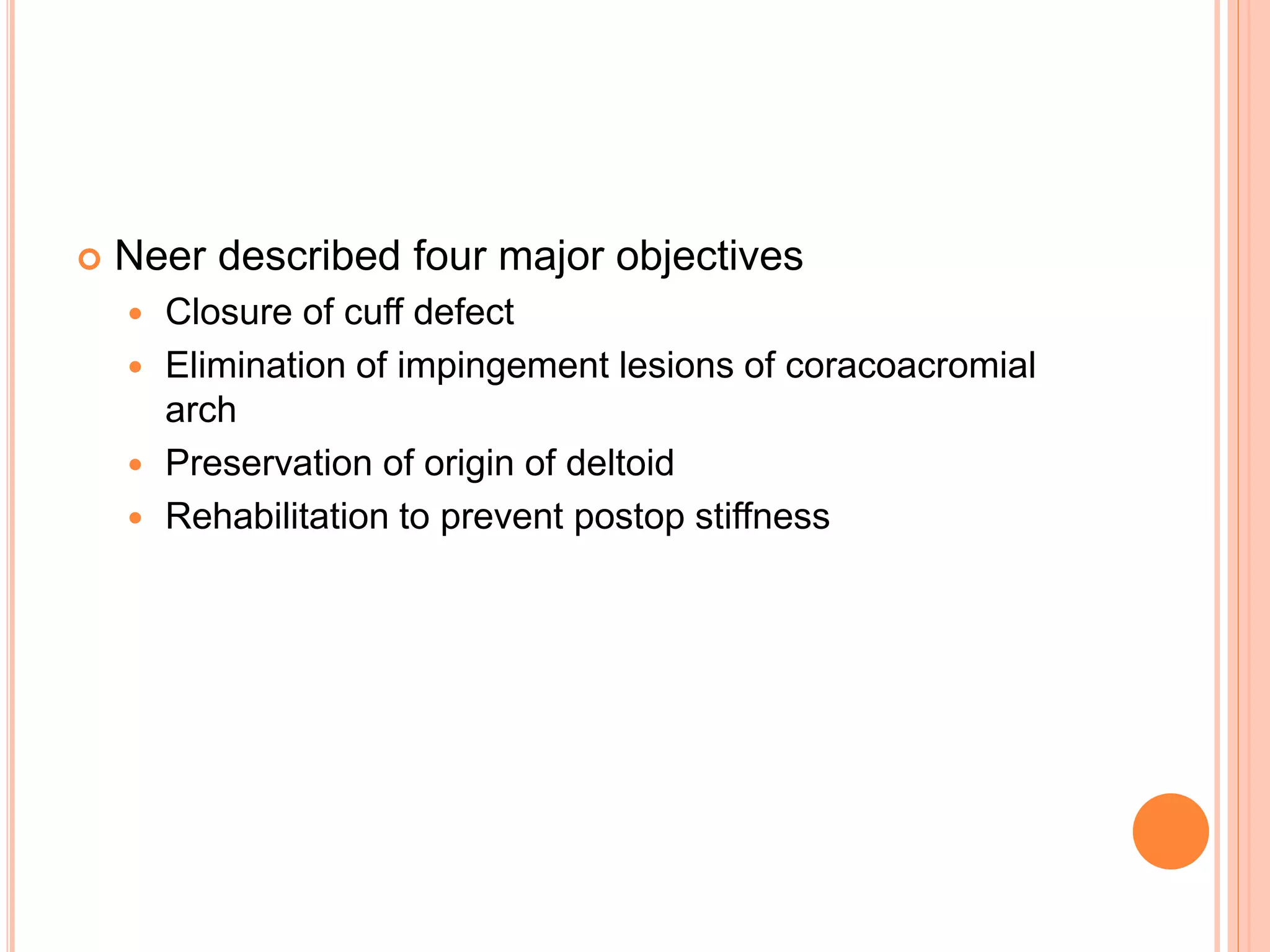  Neer described four major objectives
 Closure of cuff defect
 Elimination of impingement lesions of coracoacromial
arch
 Preservation of origin of deltoid
 Rehabilitation to prevent postop stiffness
 
