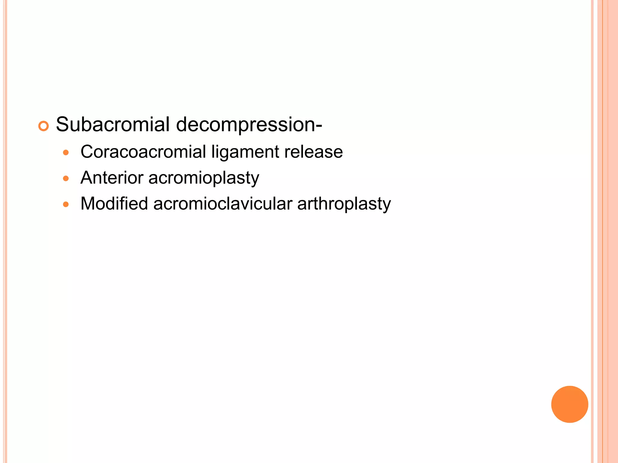  Subacromial decompression-
 Coracoacromial ligament release
 Anterior acromioplasty
 Modified acromioclavicular arthroplasty
 