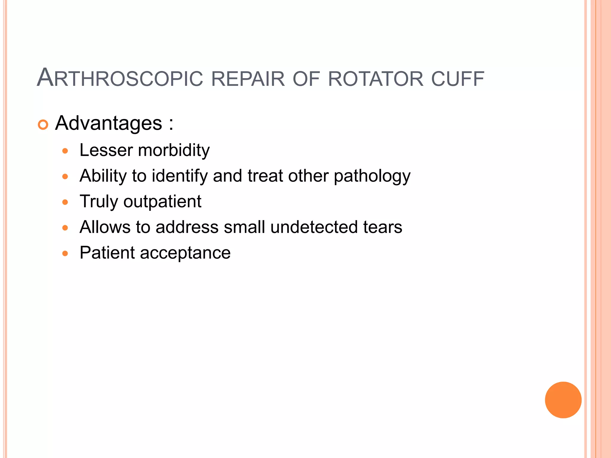 ARTHROSCOPIC REPAIR OF ROTATOR CUFF
 Advantages :
 Lesser morbidity
 Ability to identify and treat other pathology
 Truly outpatient
 Allows to address small undetected tears
 Patient acceptance
 