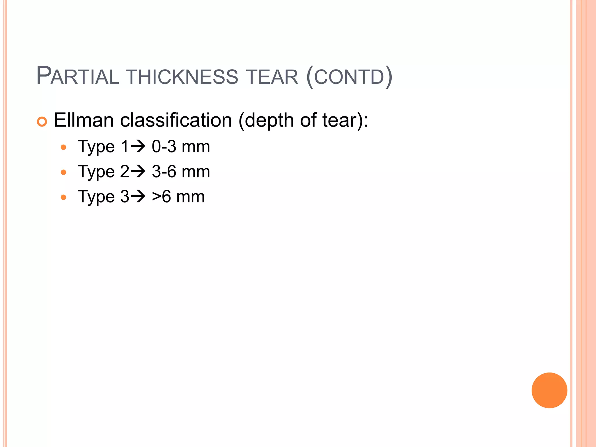 PARTIAL THICKNESS TEAR (CONTD)
 Ellman classification (depth of tear):
 Type 1 0-3 mm
 Type 2 3-6 mm
 Type 3 >6 mm
 