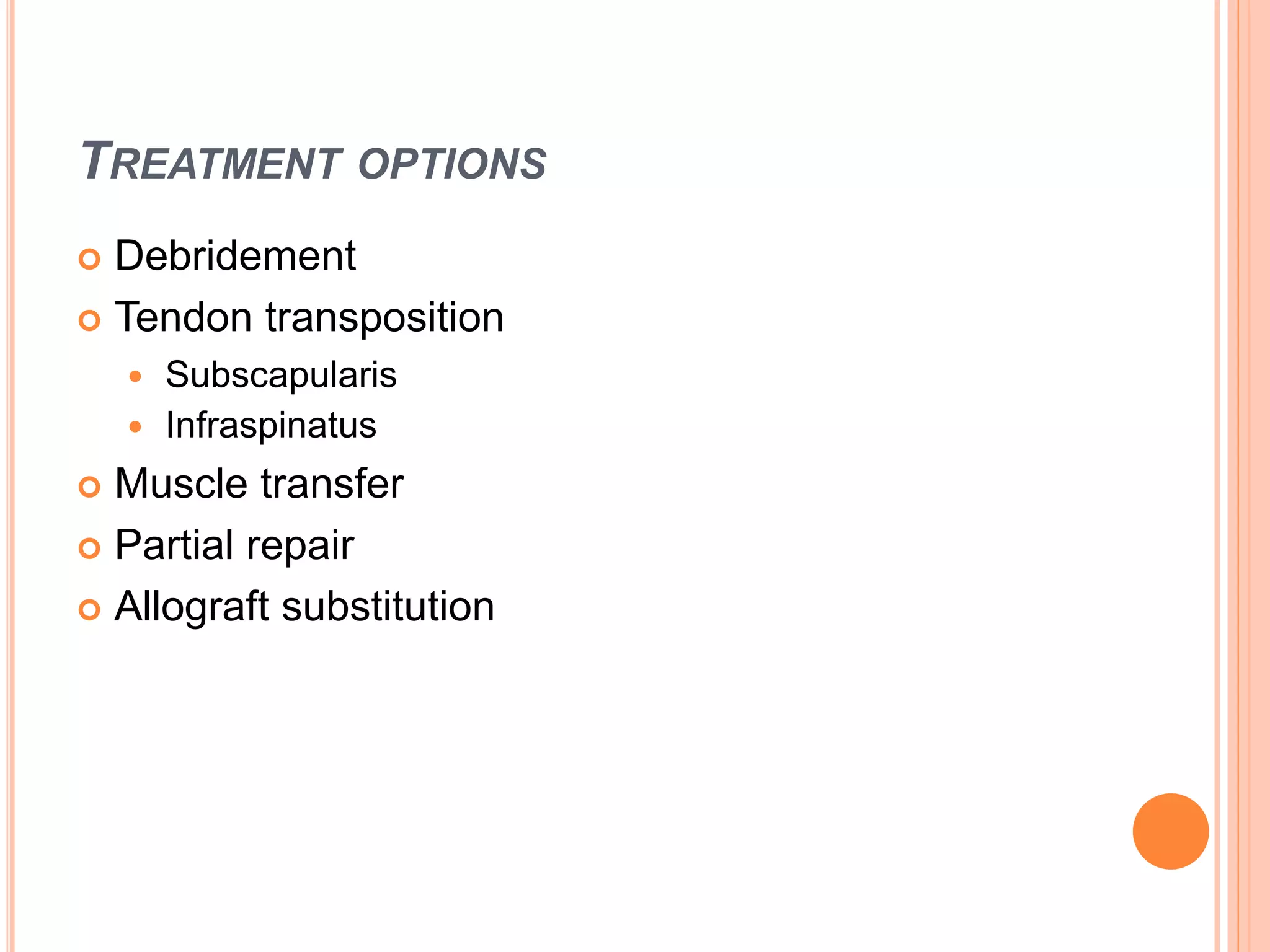 TREATMENT OPTIONS
 Debridement
 Tendon transposition
 Subscapularis
 Infraspinatus
 Muscle transfer
 Partial repair
 Allograft substitution
 