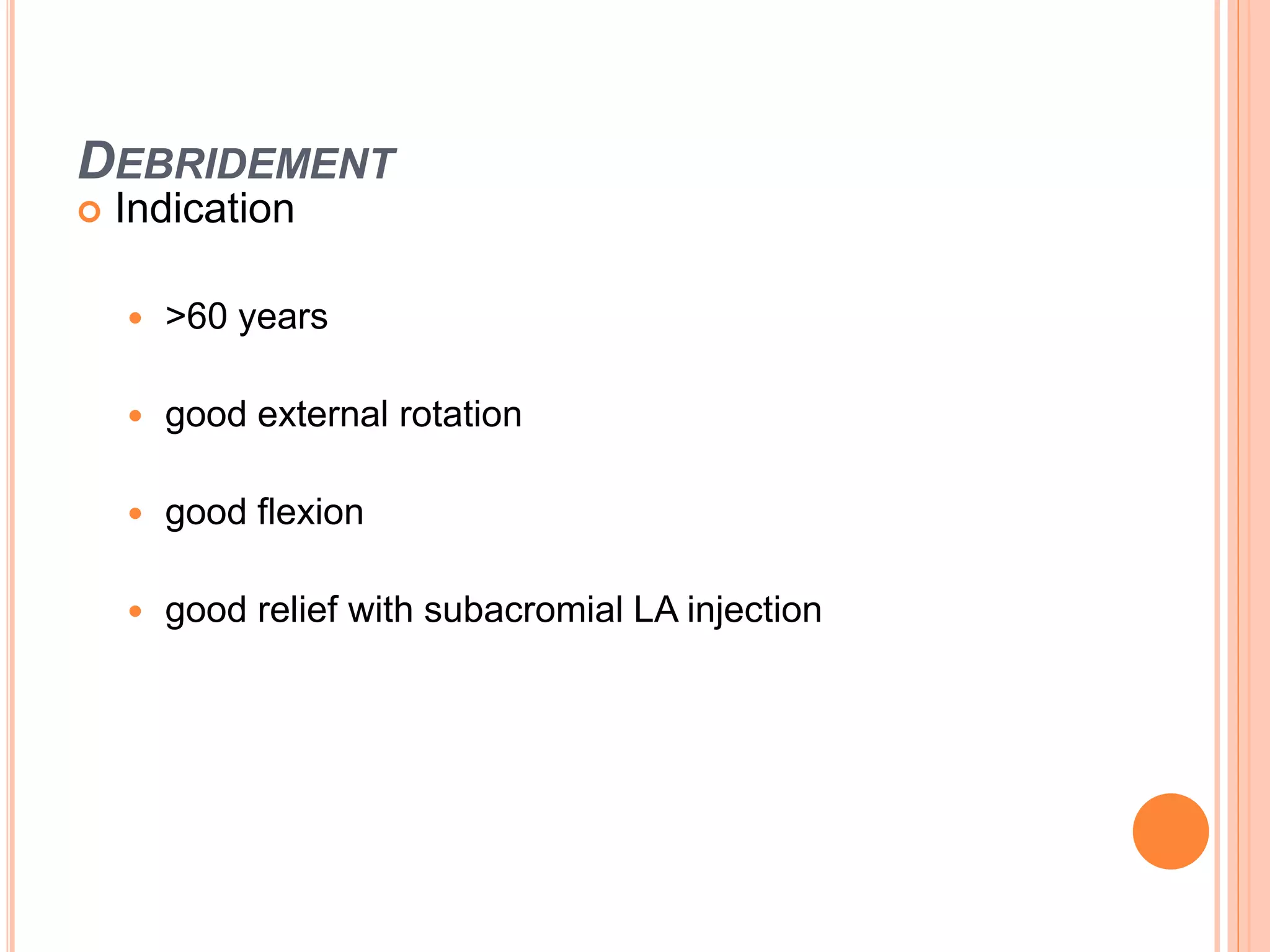 DEBRIDEMENT
 Indication
 >60 years
 good external rotation
 good flexion
 good relief with subacromial LA injection
 