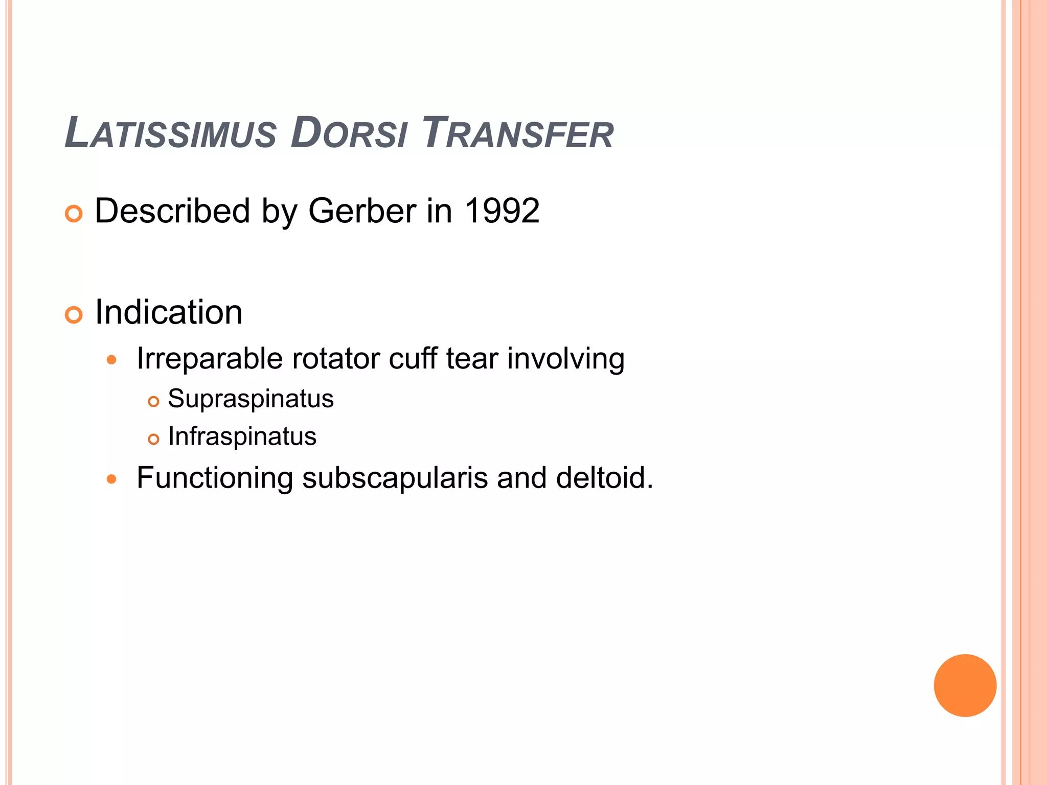 LATISSIMUS DORSI TRANSFER
 Described by Gerber in 1992
 Indication
 Irreparable rotator cuff tear involving
 Supraspinatus
 Infraspinatus
 Functioning subscapularis and deltoid.
 