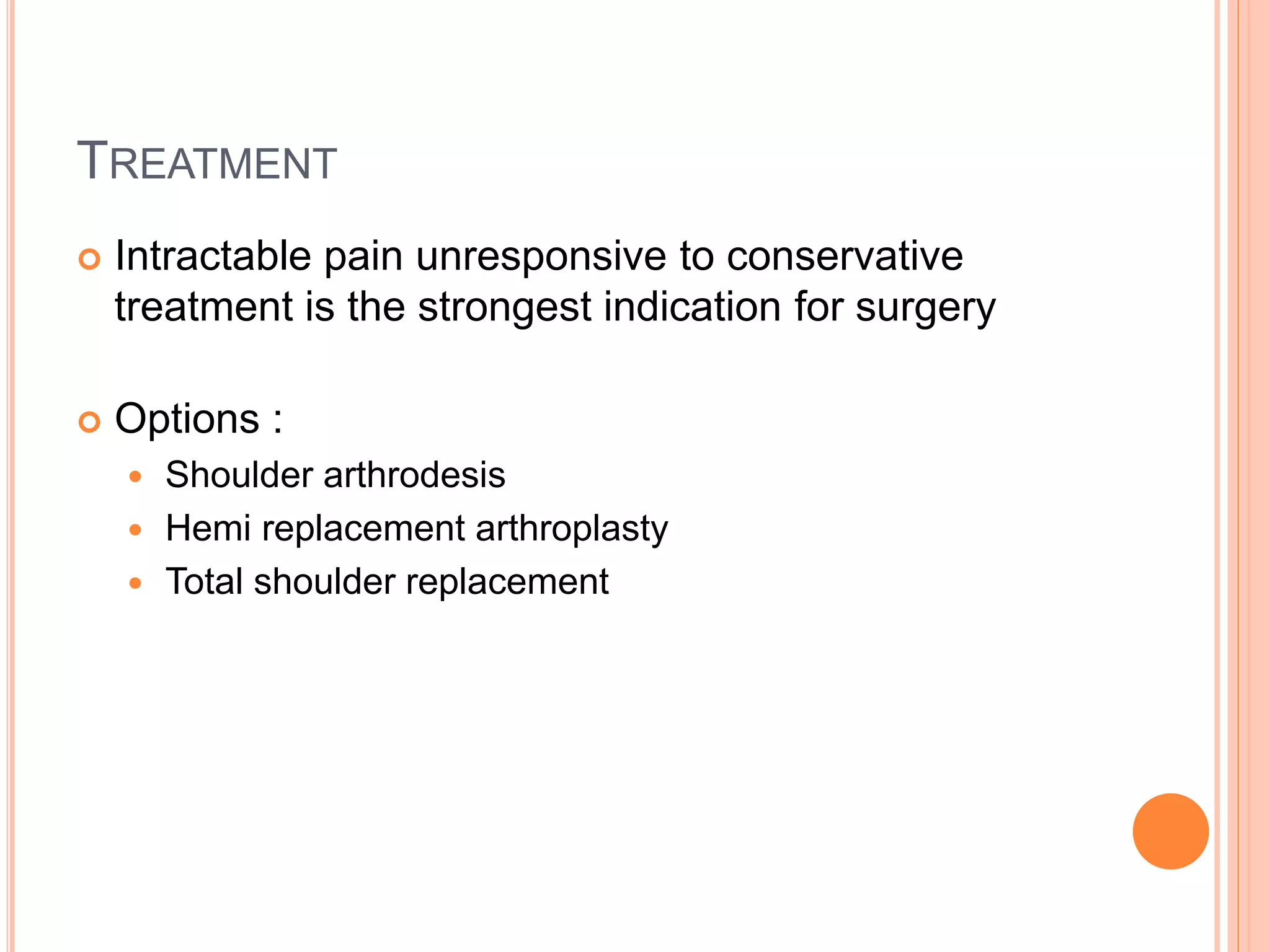 TREATMENT
 Intractable pain unresponsive to conservative
treatment is the strongest indication for surgery
 Options :
 Shoulder arthrodesis
 Hemi replacement arthroplasty
 Total shoulder replacement
 